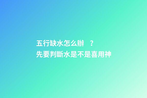 五行缺水怎么辦？先要判斷水是不是喜用神